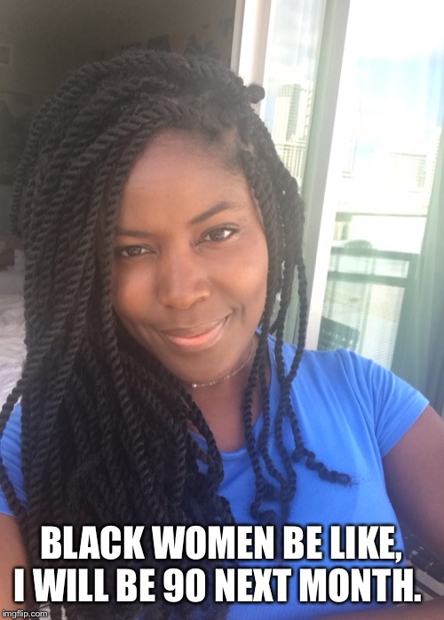 BLACK WOMEN BE LIKE, I WILL BE 90 NEXT MONTH. | image tagged in black woman | made w/ Imgflip meme maker