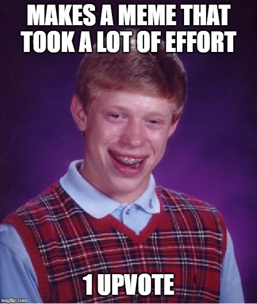 Has this happened to anyone? | MAKES A MEME THAT TOOK A LOT OF EFFORT; 1 UPVOTE | image tagged in memes,bad luck brian,low effort,a lot of effort,1 upvote,upvotes | made w/ Imgflip meme maker
