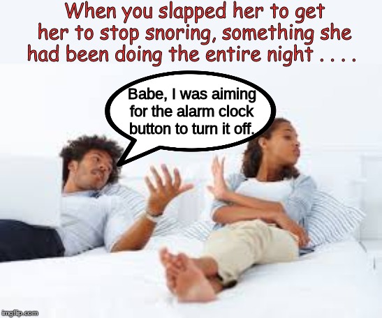 When you slapped her to get her to stop snoring, something she had been doing the entire night . . . . Babe, I was aiming for the alarm clock button to turn it off. | image tagged in marriage,memes,relationships | made w/ Imgflip meme maker