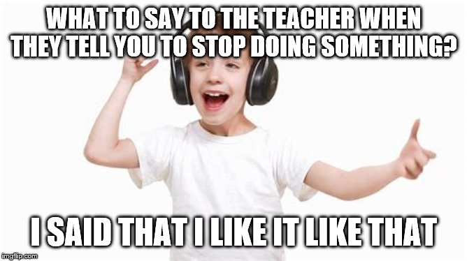 Education Memes #2 | WHAT TO SAY TO THE TEACHER WHEN THEY TELL YOU TO STOP DOING SOMETHING? I SAID THAT I LIKE IT LIKE THAT | image tagged in funny memes,memes,teachers,funny,unhelpful high school teacher,school | made w/ Imgflip meme maker