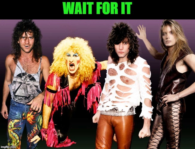 80s hair metal | WAIT FOR IT | image tagged in 80s hair metal | made w/ Imgflip meme maker