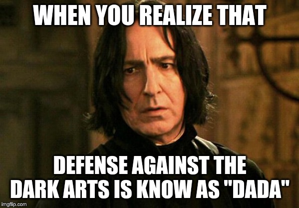 The dada job is jinxed | WHEN YOU REALIZE THAT; DEFENSE AGAINST THE DARK ARTS IS KNOW AS "DADA" | image tagged in severus snape | made w/ Imgflip meme maker