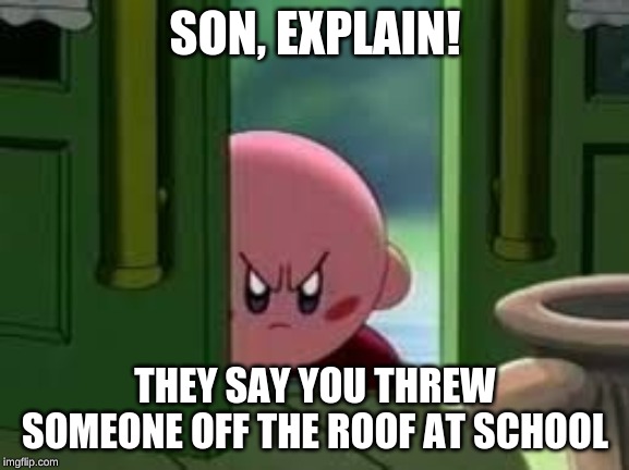 Son, EXPLAIN | SON, EXPLAIN! THEY SAY YOU THREW SOMEONE OFF THE ROOF AT SCHOOL | image tagged in pissed off kirby | made w/ Imgflip meme maker