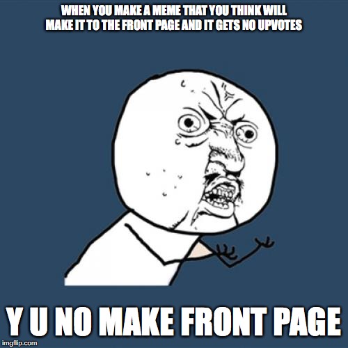 y does this always happen to me | WHEN YOU MAKE A MEME THAT YOU THINK WILL MAKE IT TO THE FRONT PAGE AND IT GETS NO UPVOTES; Y U NO MAKE FRONT PAGE | image tagged in memes,y u no,front page,rip,why me,oh wow are you actually reading these tags | made w/ Imgflip meme maker
