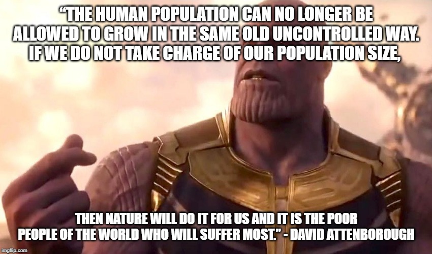 thanos snap | “THE HUMAN POPULATION CAN NO LONGER BE ALLOWED TO GROW IN THE SAME OLD UNCONTROLLED WAY. IF WE DO NOT TAKE CHARGE OF OUR POPULATION SIZE, THEN NATURE WILL DO IT FOR US AND IT IS THE POOR PEOPLE OF THE WORLD WHO WILL SUFFER MOST.” - DAVID ATTENBOROUGH | image tagged in thanos snap | made w/ Imgflip meme maker
