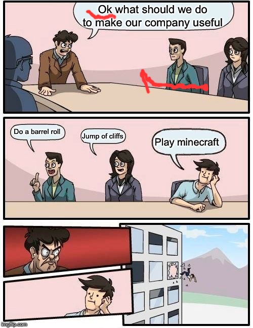 Boardroom Meeting Suggestion Meme | Ok what should we do to make our company useful; Do a barrel roll; Jump of cliffs; Play minecraft | image tagged in memes,boardroom meeting suggestion | made w/ Imgflip meme maker