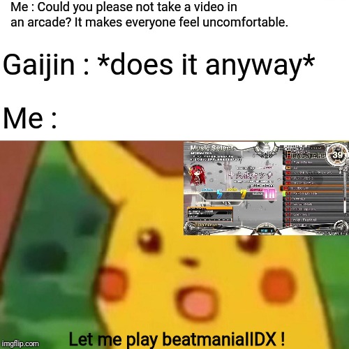 Really? | Me : Could you please not take a video in an arcade? It makes everyone feel uncomfortable. Gaijin : *does it anyway*; Me :; Let me play beatmaniaIIDX ! | image tagged in memes,surprised pikachu | made w/ Imgflip meme maker