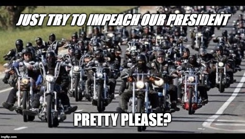 JUST TRY   PLEASE? | JUST TRY TO IMPEACH OUR PRESIDENT; PRETTY PLEASE? | image tagged in politics,political meme,bikers,trump impeachment,impeach trump | made w/ Imgflip meme maker