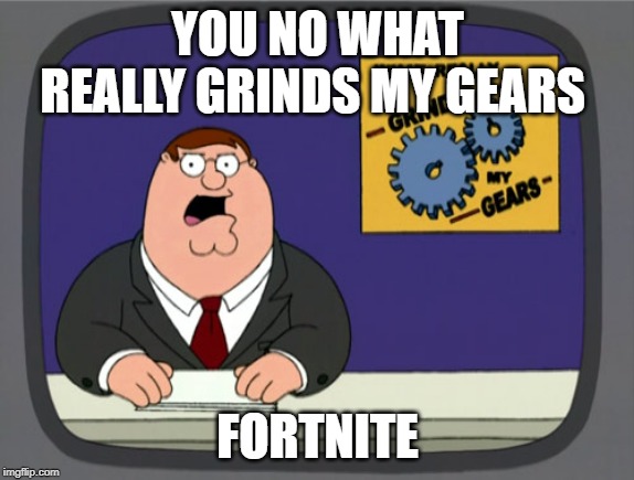 Peter Griffin News Meme | YOU NO WHAT REALLY GRINDS MY GEARS; FORTNITE | image tagged in memes,peter griffin news | made w/ Imgflip meme maker