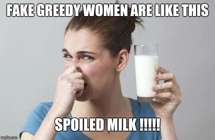 FAKE GREEDY WOMEN ARE LIKE THIS; SPOILED MILK !!!!! | image tagged in fake,women,memes | made w/ Imgflip meme maker