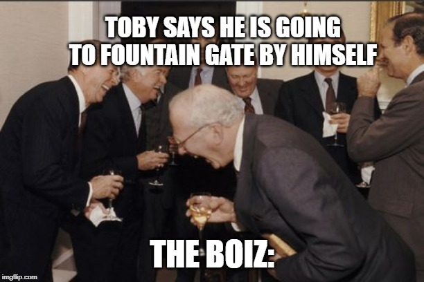 Laughing Men In Suits Meme | TOBY SAYS HE IS GOING TO FOUNTAIN GATE BY HIMSELF; THE BOIZ: | image tagged in memes,laughing men in suits | made w/ Imgflip meme maker