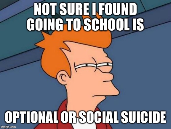 Futurama Fry Meme | NOT SURE I FOUND GOING TO SCHOOL IS; OPTIONAL OR SOCIAL SUICIDE | image tagged in memes,futurama fry | made w/ Imgflip meme maker