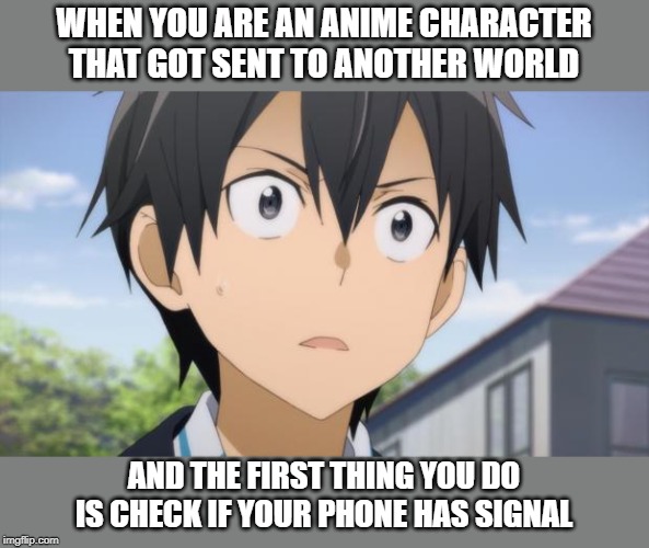 Kirito Reaction | WHEN YOU ARE AN ANIME CHARACTER THAT GOT SENT TO ANOTHER WORLD; AND THE FIRST THING YOU DO IS CHECK IF YOUR PHONE HAS SIGNAL | image tagged in kirito reaction | made w/ Imgflip meme maker