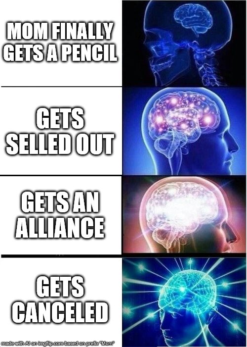 Expanding Brain Meme | MOM FINALLY GETS A PENCIL; GETS SELLED OUT; GETS AN ALLIANCE; GETS CANCELED | image tagged in memes,expanding brain | made w/ Imgflip meme maker