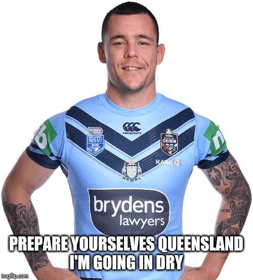 David Klemmer NSW Blues | PREPARE YOURSELVES QUEENSLAND

I'M GOING IN DRY | image tagged in david klemmer nsw blues | made w/ Imgflip meme maker