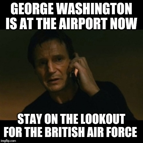 Liam Neeson Taken | GEORGE WASHINGTON IS AT THE AIRPORT NOW; STAY ON THE LOOKOUT FOR THE BRITISH AIR FORCE | image tagged in memes,liam neeson taken | made w/ Imgflip meme maker