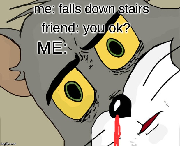Unsettled Tom Meme | me: falls down stairs; friend: you ok? ME: | image tagged in memes,unsettled tom | made w/ Imgflip meme maker