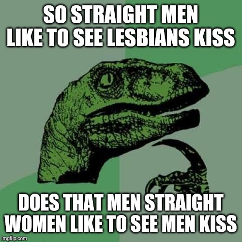 Philosoraptor | SO STRAIGHT MEN LIKE TO SEE LESBIANS KISS; DOES THAT MEN STRAIGHT WOMEN LIKE TO SEE MEN KISS | image tagged in memes,philosoraptor | made w/ Imgflip meme maker