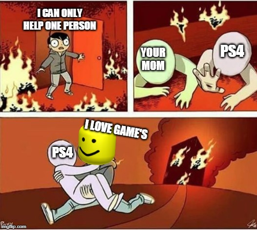 You Can Only Save one From Fire | I CAN ONLY HELP ONE PERSON; PS4; YOUR MOM; I LOVE GAME'S; PS4 | image tagged in you can only save one from fire | made w/ Imgflip meme maker