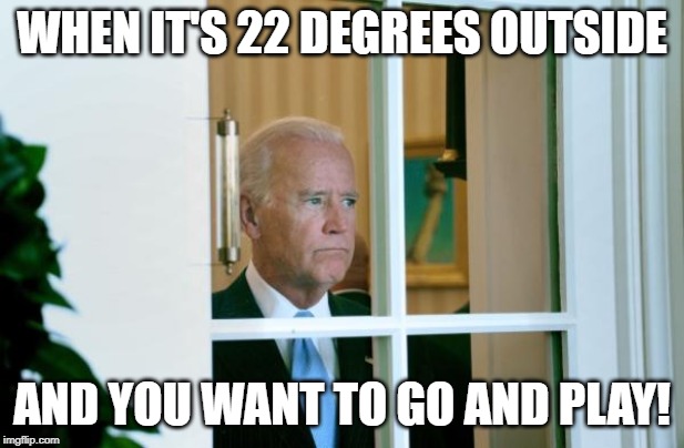 Biden window | WHEN IT'S 22 DEGREES OUTSIDE; AND YOU WANT TO GO AND PLAY! | image tagged in biden window | made w/ Imgflip meme maker