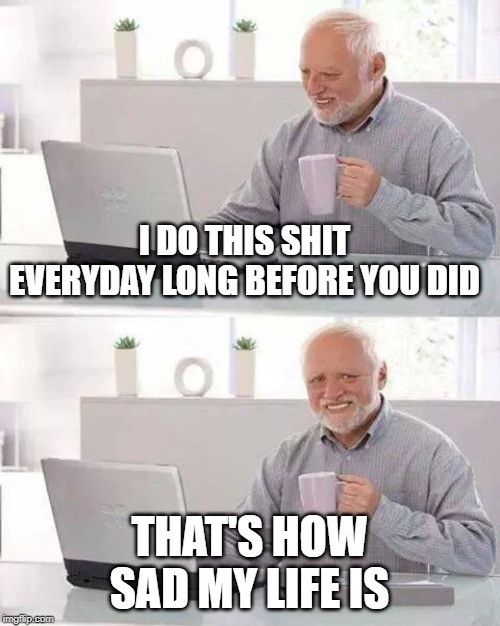 Hide the Pain Harold Meme | I DO THIS SHIT EVERYDAY LONG BEFORE YOU DID; THAT'S HOW SAD MY LIFE IS | image tagged in memes,hide the pain harold | made w/ Imgflip meme maker