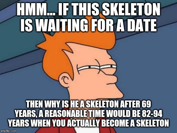 Futurama Fry Meme | HMM... IF THIS SKELETON IS WAITING FOR A DATE THEN WHY IS HE A SKELETON AFTER 69 YEARS, A REASONABLE TIME WOULD BE 82-94 YEARS WHEN YOU ACTU | image tagged in memes,futurama fry | made w/ Imgflip meme maker