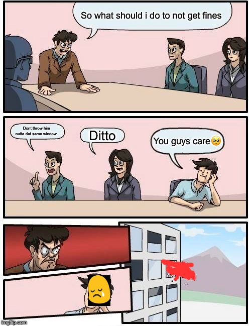 So what should i do to not get fines Dont throw him outta dat same window Ditto You guys care? | image tagged in memes,boardroom meeting suggestion | made w/ Imgflip meme maker