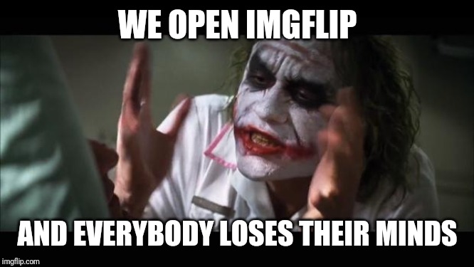 And everybody loses their minds | WE OPEN IMGFLIP; AND EVERYBODY LOSES THEIR MINDS | image tagged in memes,and everybody loses their minds | made w/ Imgflip meme maker