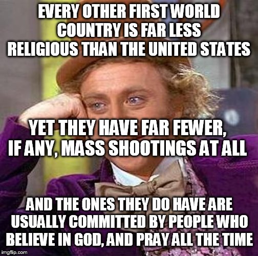 Disbelief in God has nothing to do with mass shootings | EVERY OTHER FIRST WORLD COUNTRY IS FAR LESS RELIGIOUS THAN THE UNITED STATES; YET THEY HAVE FAR FEWER, IF ANY, MASS SHOOTINGS AT ALL; AND THE ONES THEY DO HAVE ARE USUALLY COMMITTED BY PEOPLE WHO BELIEVE IN GOD, AND PRAY ALL THE TIME | image tagged in memes,creepy condescending wonka,mass shooting,mass shootings,first world,religion | made w/ Imgflip meme maker