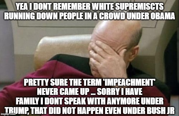 Captain Picard Facepalm Meme | YEA I DONT REMEMBER WHITE SUPREMISCTS RUNNING DOWN PEOPLE IN A CROWD UNDER OBAMA PRETTY SURE THE TERM 'IMPEACHMENT' NEVER CAME UP ... SORRY  | image tagged in memes,captain picard facepalm | made w/ Imgflip meme maker