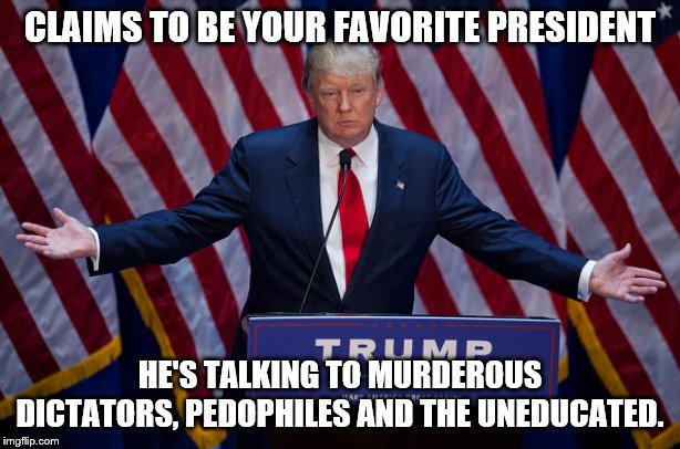 Donald Trump | CLAIMS TO BE YOUR FAVORITE PRESIDENT; HE'S TALKING TO MURDEROUS DICTATORS, PEDOPHILES AND THE UNEDUCATED. | image tagged in donald trump | made w/ Imgflip meme maker