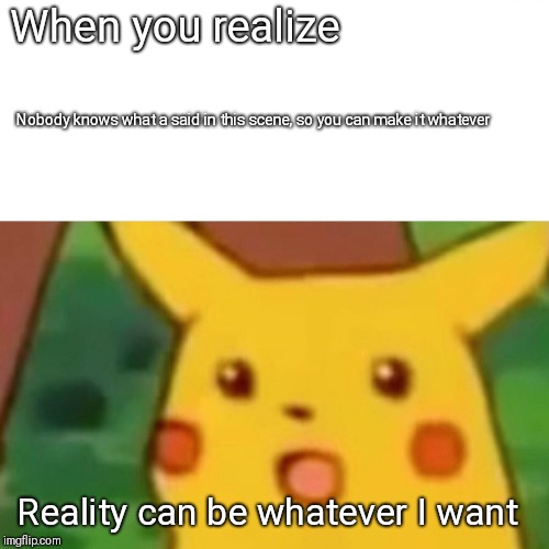 Surprised Pikachu Meme | When you realize; Nobody knows what a said in this scene, so you can make it whatever; Reality can be whatever I want | image tagged in memes,surprised pikachu | made w/ Imgflip meme maker