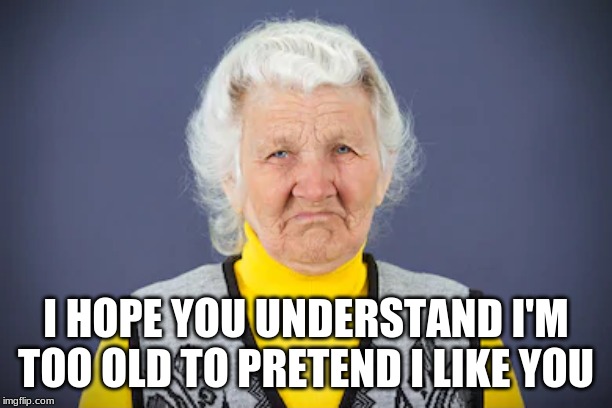 I HOPE YOU UNDERSTAND I'M TOO OLD TO PRETEND I LIKE YOU | image tagged in funny memes | made w/ Imgflip meme maker