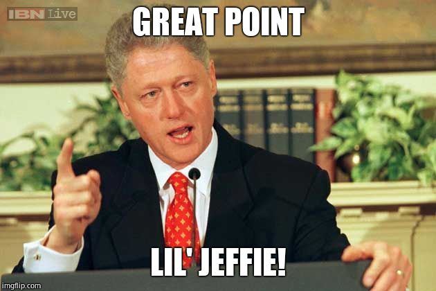 Bill Clinton - Sexual Relations | GREAT POINT LIL' JEFFIE! | image tagged in bill clinton - sexual relations | made w/ Imgflip meme maker