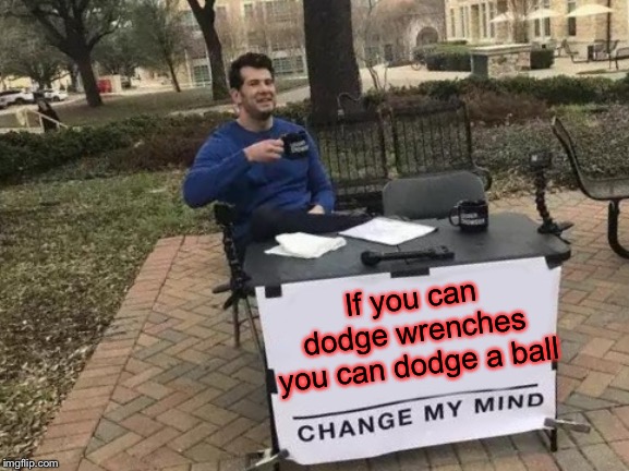 Change My Mind Meme | If you can dodge wrenches you can dodge a ball | image tagged in memes,change my mind | made w/ Imgflip meme maker