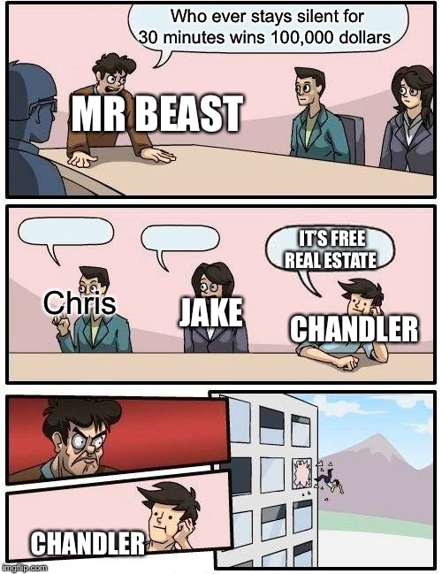 Boardroom Meeting Suggestion | Who ever stays silent for 30 minutes wins 100,000 dollars; MR BEAST; IT’S FREE REAL ESTATE; Chris; JAKE; CHANDLER; CHANDLER | image tagged in memes,boardroom meeting suggestion | made w/ Imgflip meme maker