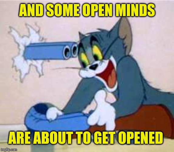 tom the cat shooting himself  | AND SOME OPEN MINDS ARE ABOUT TO GET OPENED | image tagged in tom the cat shooting himself | made w/ Imgflip meme maker