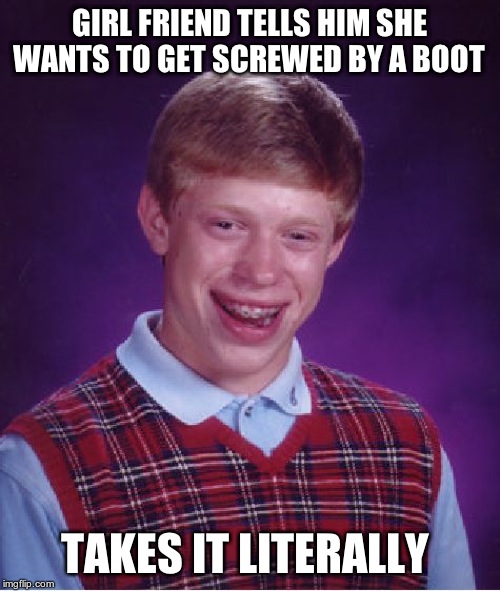 Bad Luck Brian Meme | GIRL FRIEND TELLS HIM SHE WANTS TO GET SCREWED BY A BOOT TAKES IT LITERALLY | image tagged in memes,bad luck brian | made w/ Imgflip meme maker
