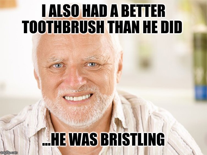 Awkward smiling old man | I ALSO HAD A BETTER TOOTHBRUSH THAN HE DID ...HE WAS BRISTLING | image tagged in awkward smiling old man | made w/ Imgflip meme maker