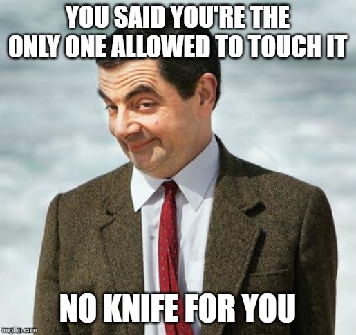 mr bean | YOU SAID YOU'RE THE ONLY ONE ALLOWED TO TOUCH IT NO KNIFE FOR YOU | image tagged in mr bean | made w/ Imgflip meme maker