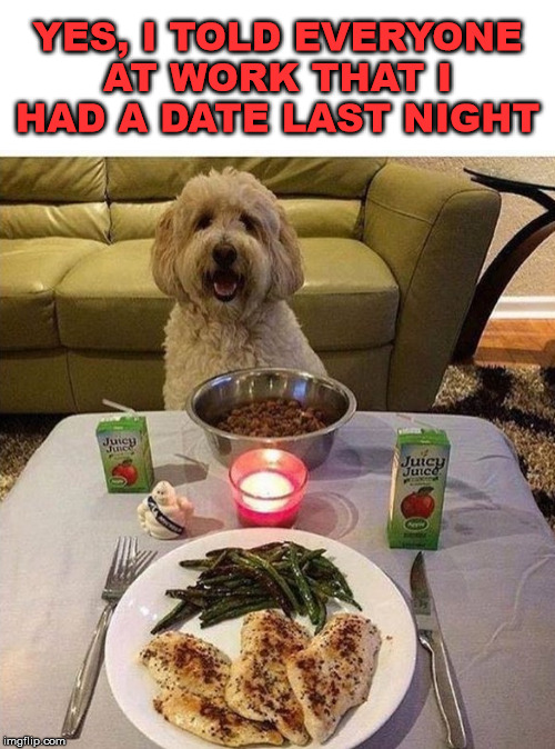 Well I was not lying | YES, I TOLD EVERYONE AT WORK THAT I HAD A DATE LAST NIGHT | image tagged in dating,dinner,dogs | made w/ Imgflip meme maker