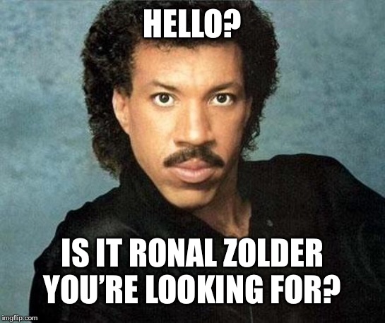 Lionel ritchie | HELLO? IS IT RONAL ZOLDER YOU’RE LOOKING FOR? | image tagged in lionel ritchie | made w/ Imgflip meme maker