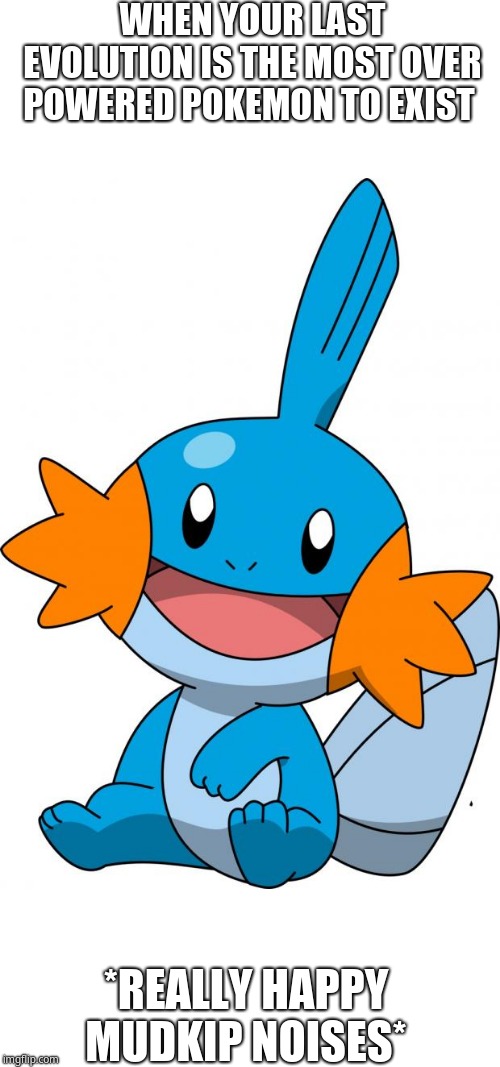 Mudkip |  WHEN YOUR LAST EVOLUTION IS THE MOST OVER POWERED POKEMON TO EXIST; *REALLY HAPPY MUDKIP NOISES* | image tagged in mudkip | made w/ Imgflip meme maker