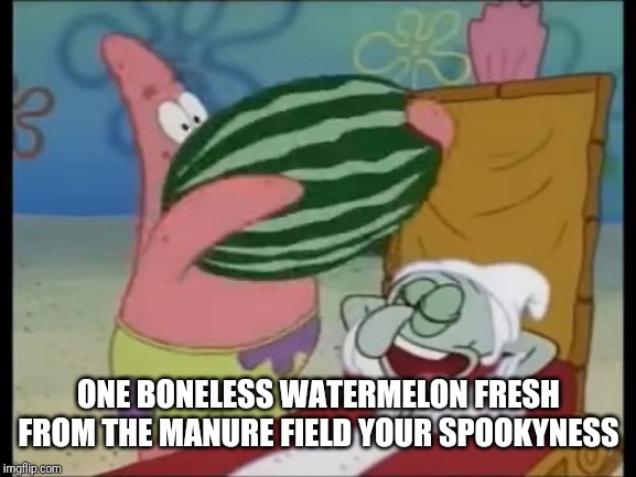 patrick spongebob watermelon | ONE BONELESS WATERMELON FRESH FROM THE MANURE FIELD YOUR SPOOKYNESS | image tagged in patrick spongebob watermelon | made w/ Imgflip meme maker