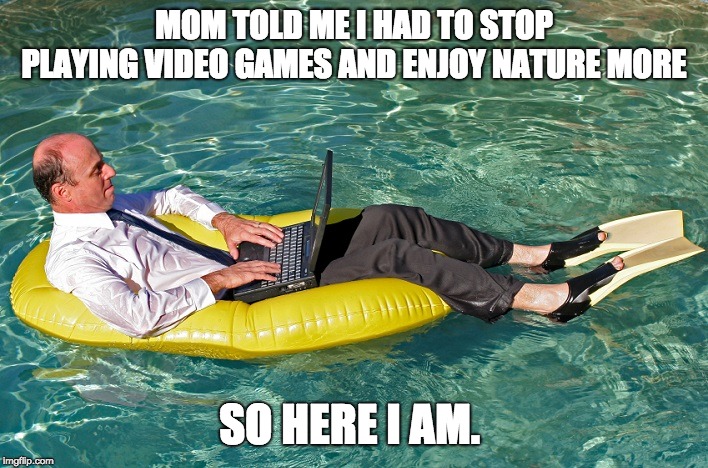 summer fridays | MOM TOLD ME I HAD TO STOP PLAYING VIDEO GAMES AND ENJOY NATURE MORE; SO HERE I AM. | image tagged in summer fridays | made w/ Imgflip meme maker
