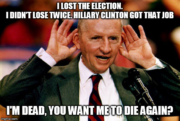 Ross Perot | I LOST THE ELECTION. I DIDN'T LOSE TWICE. HILLARY CLINTON GOT THAT JOB I'M DEAD, YOU WANT ME TO DIE AGAIN? | image tagged in ross perot | made w/ Imgflip meme maker
