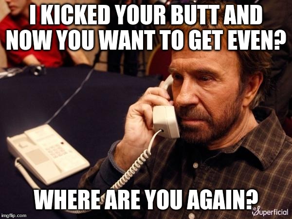 Chuck Norris Phone | I KICKED YOUR BUTT AND NOW YOU WANT TO GET EVEN? WHERE ARE YOU AGAIN? | image tagged in memes,chuck norris phone,chuck norris | made w/ Imgflip meme maker