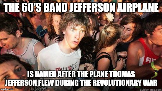 History Fact | THE 60'S BAND JEFFERSON AIRPLANE; IS NAMED AFTER THE PLANE THOMAS JEFFERSON FLEW DURING THE REVOLUTIONARY WAR | image tagged in sudden realization,thomas jefferson,revolutionary war | made w/ Imgflip meme maker