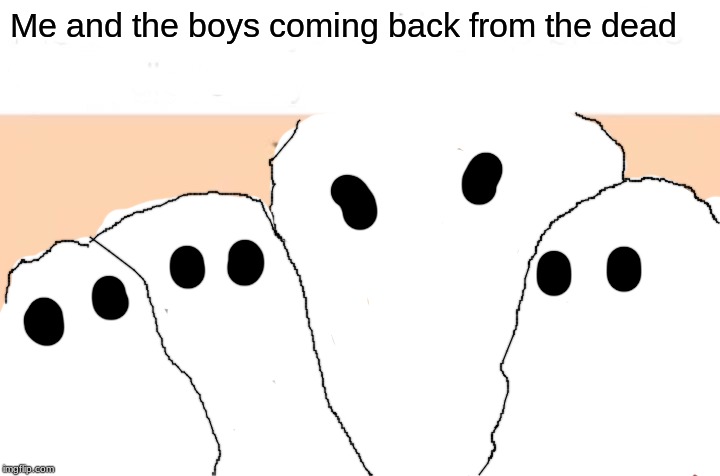 Me And The Boys | Me and the boys coming back from the dead | image tagged in memes,me and the boys | made w/ Imgflip meme maker
