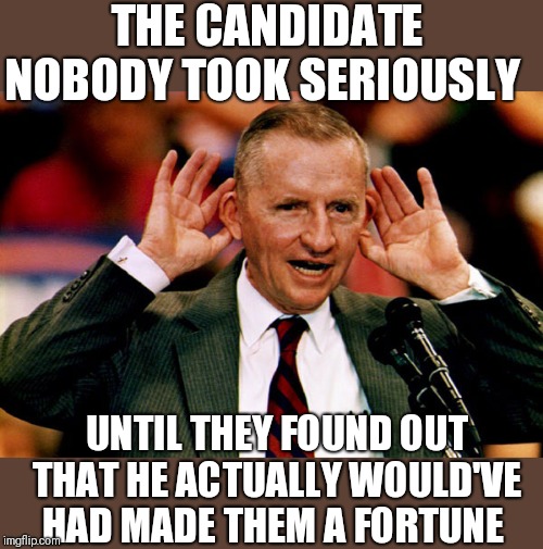 Ross Perot | THE CANDIDATE NOBODY TOOK SERIOUSLY; UNTIL THEY FOUND OUT THAT HE ACTUALLY WOULD'VE HAD MADE THEM A FORTUNE | image tagged in ross perot | made w/ Imgflip meme maker